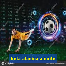 beta alanina a noite